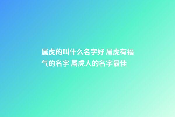 属虎的叫什么名字好 属虎有福气的名字 属虎人的名字最佳-第1张-观点-玄机派